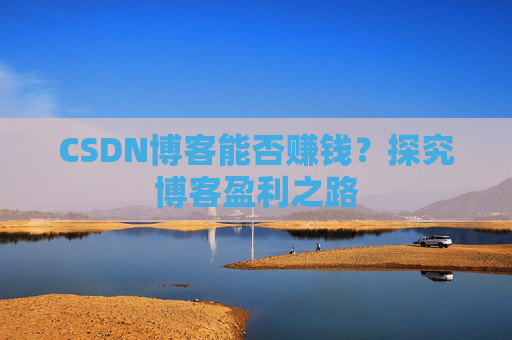 CSDN博客能否赚钱？探究博客盈利之路